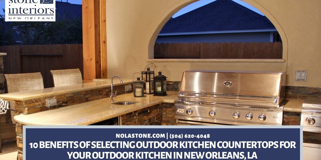 10 Benefits of Selecting Outdoor Kitchen Countertops for Your Outdoor Kitchen in New Orleans, LA