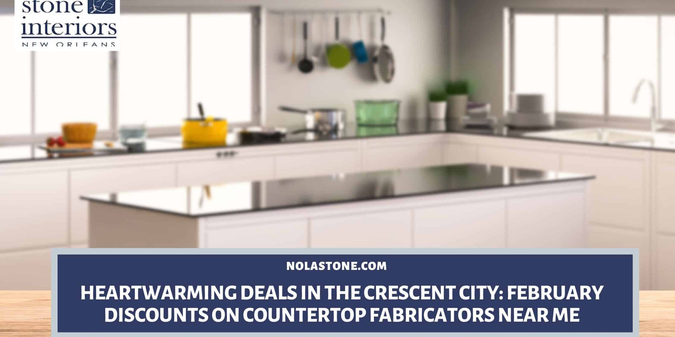 Heartwarming Deals in the Crescent City_ February Discounts on Countertop Fabricators Near Me countertop fabricators near me in New Orleans LA